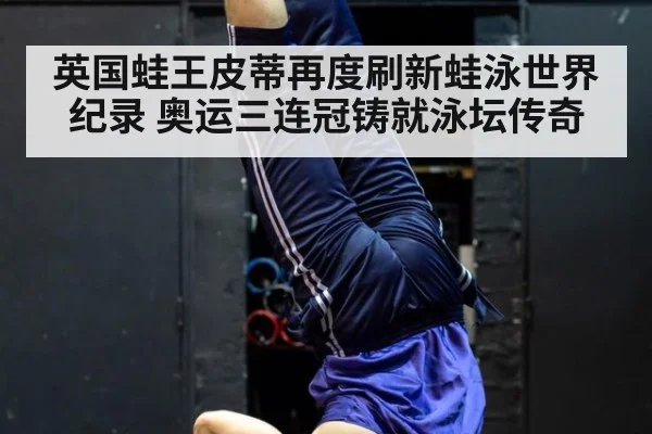 英国蛙王皮蒂再度刷新蛙泳世界纪录 奥运三连冠铸就泳坛传奇