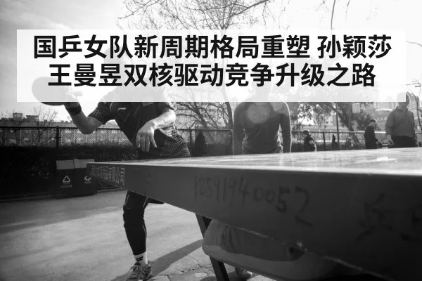 国乒女队新周期格局重塑 孙颖莎王曼昱双核驱动竞争升级之路