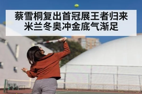 蔡雪桐复出首冠展王者归来 米兰冬奥冲金底气渐足