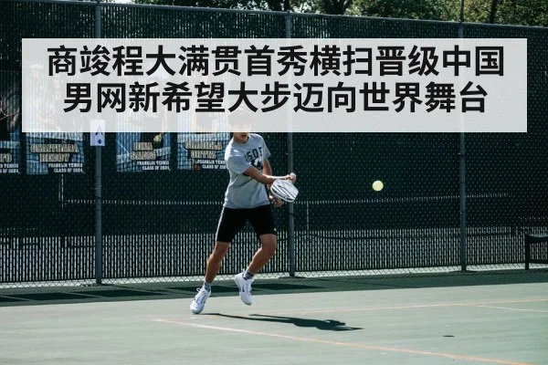 商竣程大满贯首秀横扫晋级中国男网新希望大步迈向世界舞台
