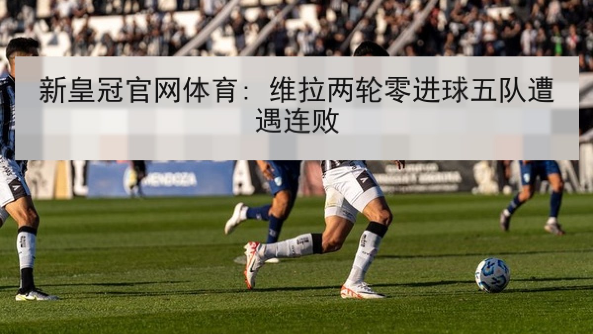 新皇冠官网体育: 维拉两轮零进球五队遭遇连败 新皇冠官网体育: 维拉两轮零进球五队遭遇连败