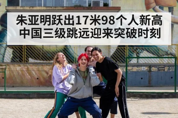 朱亚明跃出17米98个人新高 中国三级跳远迎来突破时刻
